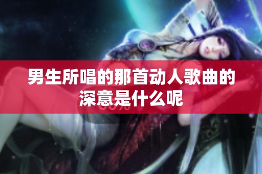 男生所唱的那首动人歌曲的深意是什么呢