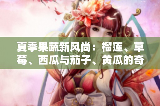 夏季果蔬新风尚：榴莲、草莓、西瓜与茄子、黄瓜的奇妙搭配