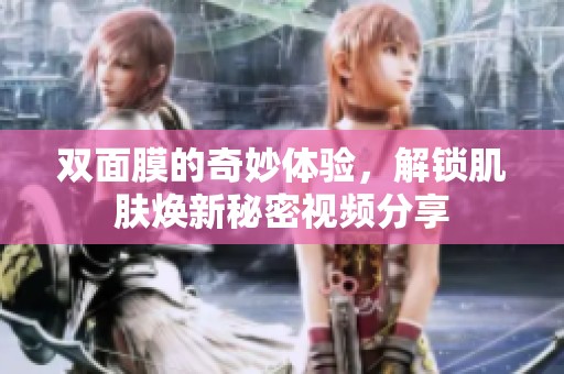 双面膜的奇妙体验，解锁肌肤焕新秘密视频分享