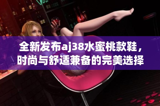 全新发布aj38水蜜桃款鞋，时尚与舒适兼备的完美选择
