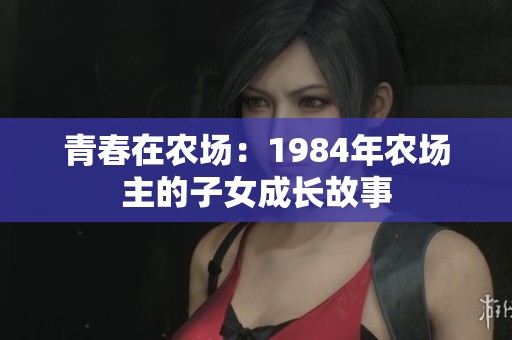 青春在农场：1984年农场主的子女成长故事