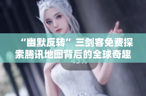 “幽默反转”三剑客免费探索腾讯地图背后的全球奇趣旅程