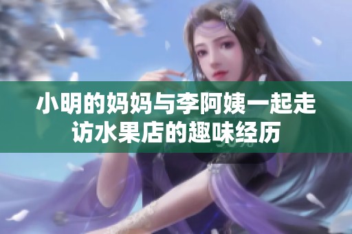 小明的妈妈与李阿姨一起走访水果店的趣味经历