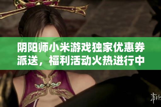 阴阳师小米游戏独家优惠券派送，福利活动火热进行中！