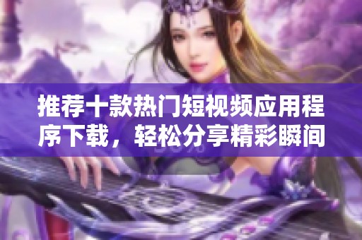 推荐十款热门短视频应用程序下载，轻松分享精彩瞬间