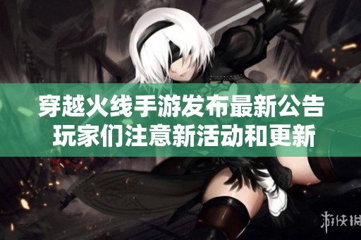 穿越火线手游发布最新公告 玩家们注意新活动和更新内容