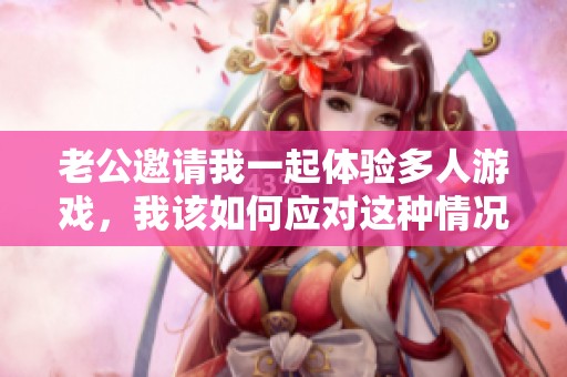 老公邀请我一起体验多人游戏，我该如何应对这种情况呢