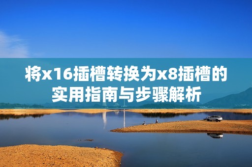 将x16插槽转换为x8插槽的实用指南与步骤解析