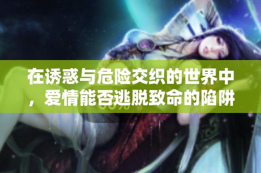 在诱惑与危险交织的世界中，爱情能否逃脱致命的陷阱