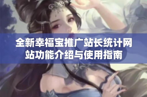 全新幸福宝推广站长统计网站功能介绍与使用指南