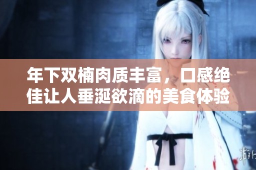 年下双楠肉质丰富，口感绝佳让人垂涎欲滴的美食体验