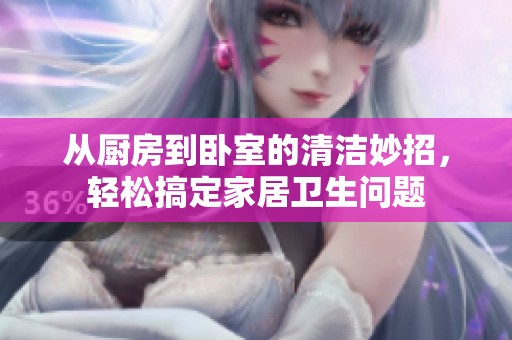 从厨房到卧室的清洁妙招，轻松搞定家居卫生问题