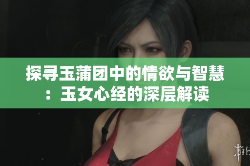 探寻玉蒲团中的情欲与智慧：玉女心经的深层解读