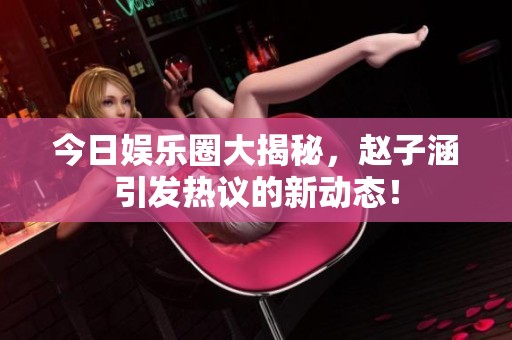 今日娱乐圈大揭秘，赵子涵引发热议的新动态！