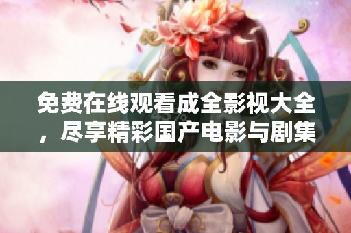 免费在线观看成全影视大全，尽享精彩国产电影与剧集