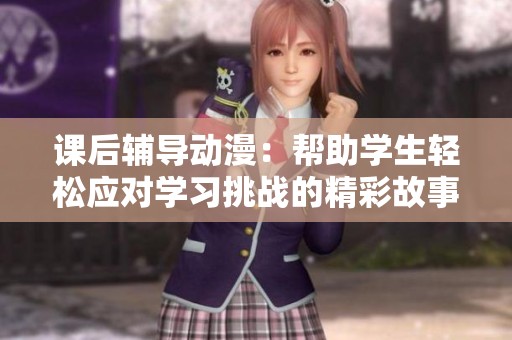 课后辅导动漫：帮助学生轻松应对学习挑战的精彩故事