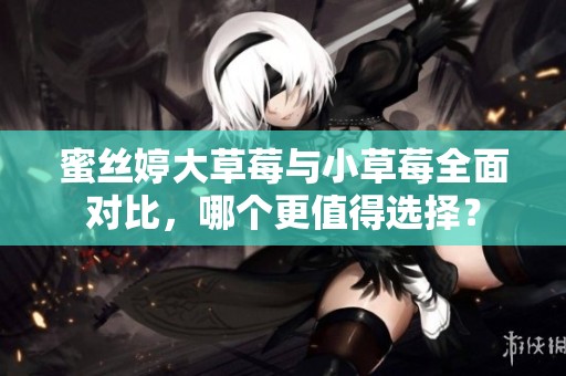 蜜丝婷大草莓与小草莓全面对比，哪个更值得选择？