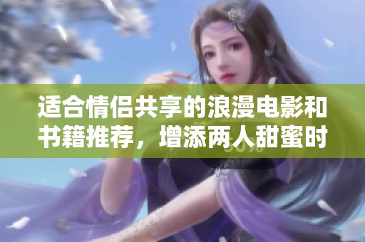 适合情侣共享的浪漫电影和书籍推荐，增添两人甜蜜时光
