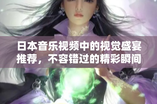 日本音乐视频中的视觉盛宴推荐，不容错过的精彩瞬间