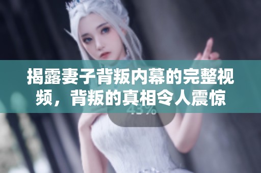 揭露妻子背叛内幕的完整视频，背叛的真相令人震惊
