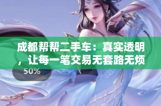 成都帮帮二手车：真实透明，让每一笔交易无套路无烦恼