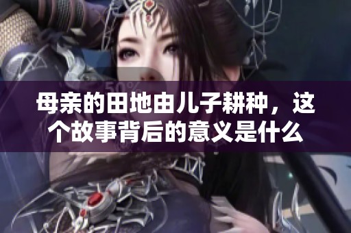 母亲的田地由儿子耕种，这个故事背后的意义是什么