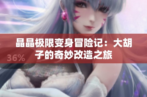 晶晶极限变身冒险记：大胡子的奇妙改造之旅