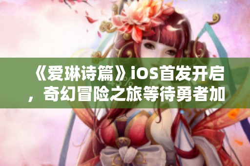 《爱琳诗篇》iOS首发开启，奇幻冒险之旅等待勇者加入！