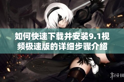 如何快速下载并安装9.1视频极速版的详细步骤介绍