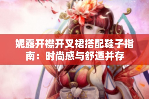 妮露开襟开叉裙搭配鞋子指南：时尚感与舒适并存
