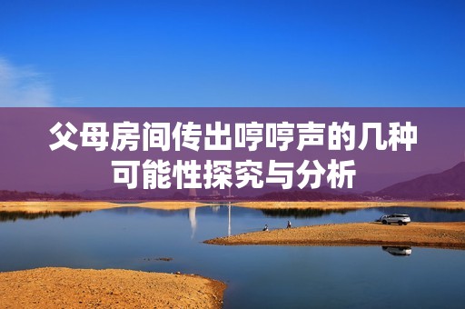 父母房间传出哼哼声的几种可能性探究与分析