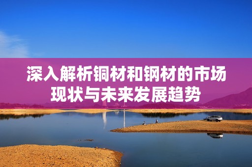 深入解析铜材和钢材的市场现状与未来发展趋势