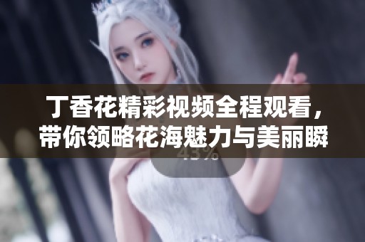 丁香花精彩视频全程观看，带你领略花海魅力与美丽瞬间