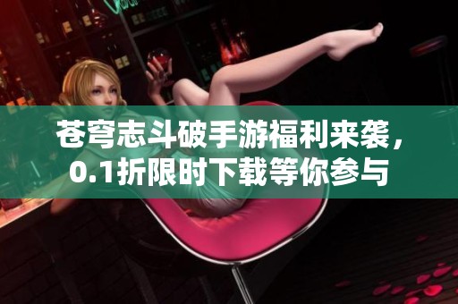 苍穹志斗破手游福利来袭，0.1折限时下载等你参与