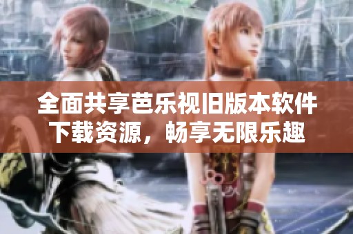 全面共享芭乐视旧版本软件下载资源，畅享无限乐趣