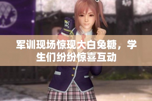 军训现场惊现大白兔糖，学生们纷纷惊喜互动