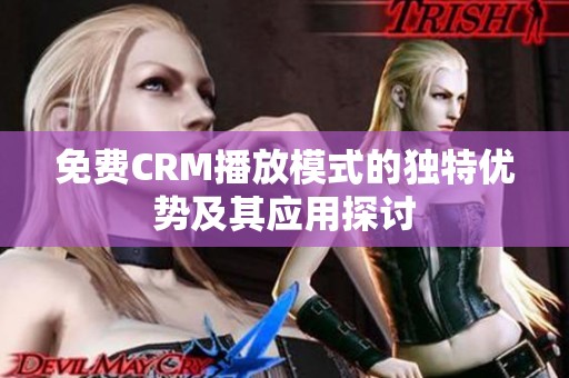 免费CRM播放模式的独特优势及其应用探讨