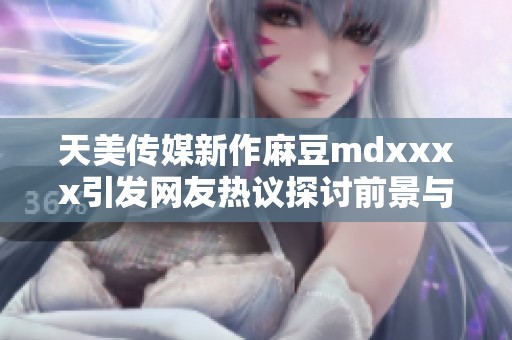 天美传媒新作麻豆mdxxxx引发网友热议探讨前景与影响