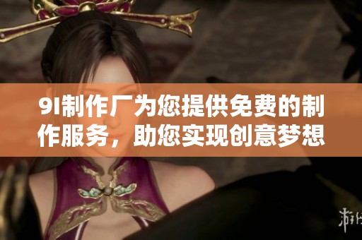 9I制作厂为您提供免费的制作服务，助您实现创意梦想
