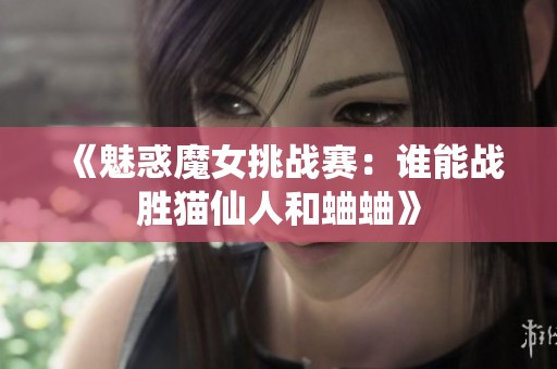 《魅惑魔女挑战赛：谁能战胜猫仙人和蛐蛐》