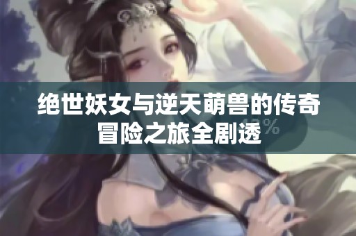 绝世妖女与逆天萌兽的传奇冒险之旅全剧透