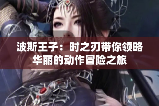 波斯王子：时之刃带你领略华丽的动作冒险之旅