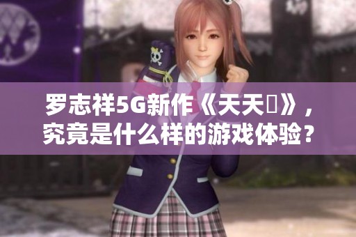 罗志祥5G新作《天天奭》，究竟是什么样的游戏体验？