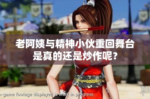 老阿姨与精神小伙重回舞台是真的还是炒作呢？