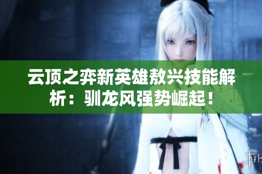 云顶之弈新英雄敖兴技能解析：驯龙风强势崛起！