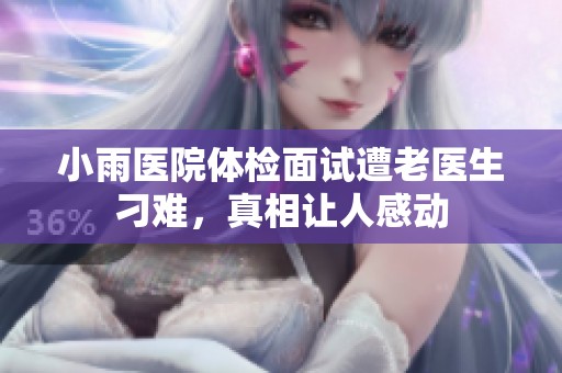 小雨医院体检面试遭老医生刁难，真相让人感动