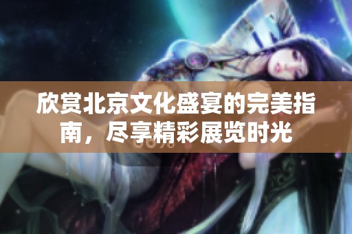 欣赏北京文化盛宴的完美指南，尽享精彩展览时光