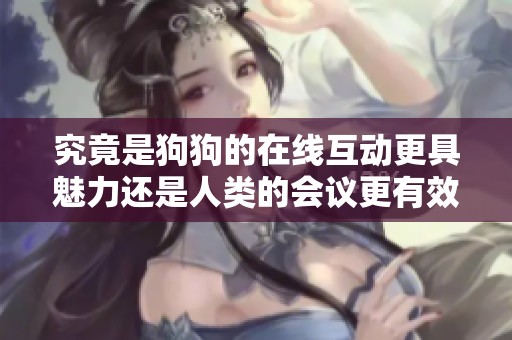 究竟是狗狗的在线互动更具魅力还是人类的会议更有效