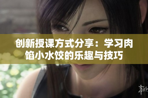 创新授课方式分享：学习肉馅小水饺的乐趣与技巧