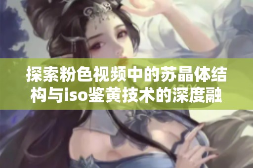 探索粉色视频中的苏晶体结构与iso鉴黄技术的深度融合